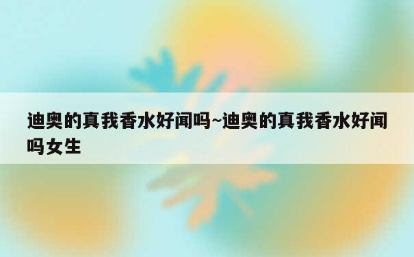 迪奥的真我香水好闻吗~迪奥的真我香水好闻吗女生 第2张