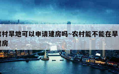 农村旱地可以申请建房吗~农村能不能在旱田建房 第1张