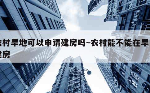 农村旱地可以申请建房吗~农村能不能在旱田建房 第3张