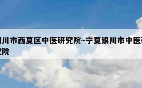 银川市西夏区中医研究院~宁夏银川市中医研究院 第2张