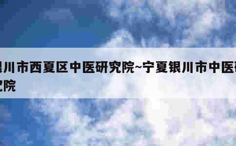 银川市西夏区中医研究院~宁夏银川市中医研究院 第3张