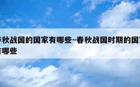 春秋战国的国家有哪些~春秋战国时期的国家有哪些 第4张