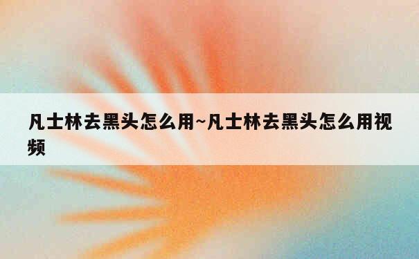 凡士林去黑头怎么用~凡士林去黑头怎么用视频 第1张