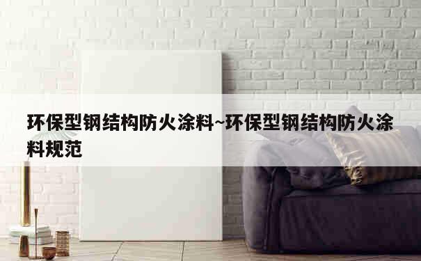 环保型钢结构防火涂料~环保型钢结构防火涂料规范 第1张