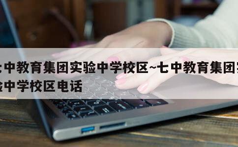 七中教育集团实验中学校区~七中教育集团实验中学校区电话 第1张