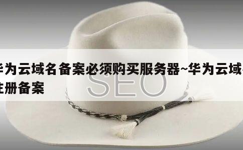 华为云域名备案必须购买服务器~华为云域名注册备案 第1张