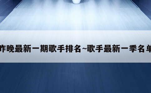 昨晚最新一期歌手排名~歌手最新一季名单 第1张