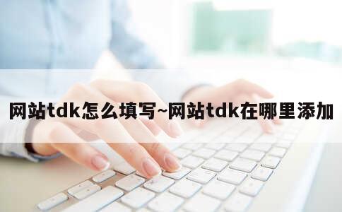 网站tdk怎么填写~网站tdk在哪里添加 第1张