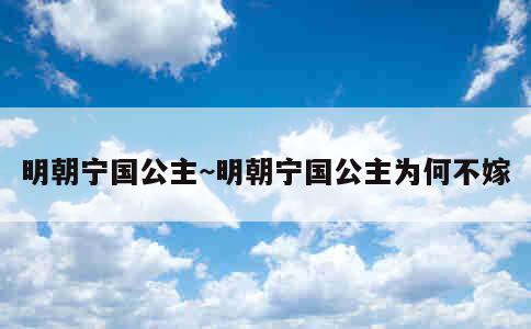 明朝宁国公主~明朝宁国公主为何不嫁 第1张