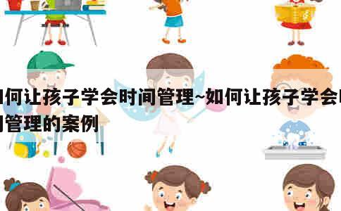 如何让孩子学会时间管理~如何让孩子学会时间管理的案例 第1张