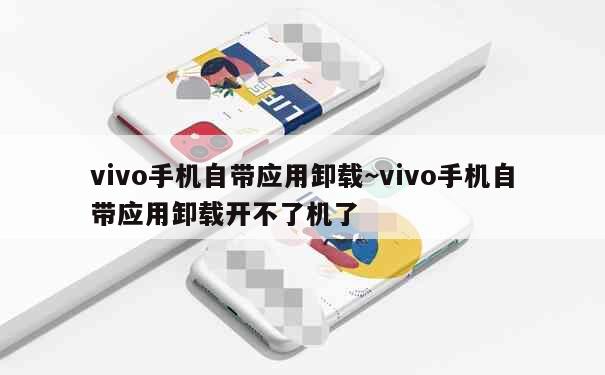 vivo手机自带应用卸载~vivo手机自带应用卸载开不了机了 第1张