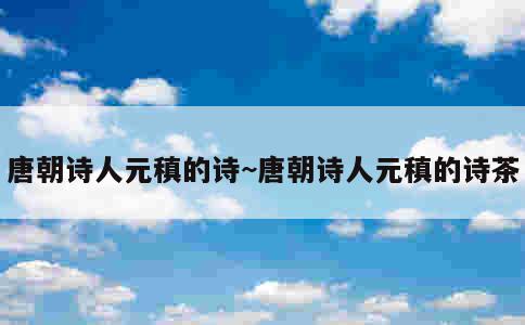 唐朝诗人元稹的诗~唐朝诗人元稹的诗茶 第1张