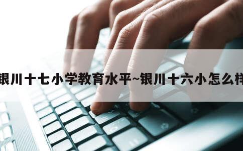 银川十七小学教育水平~银川十六小怎么样 第1张