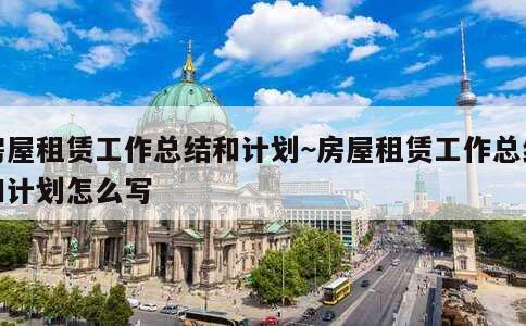 房屋租赁工作总结和计划~房屋租赁工作总结和计划怎么写 第1张