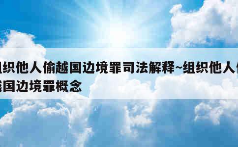 组织他人偷越国边境罪司法解释~组织他人偷越国边境罪概念 第1张