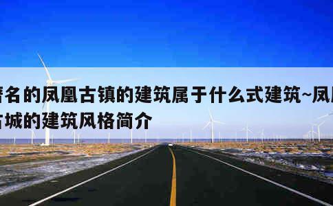 著名的凤凰古镇的建筑属于什么式建筑~凤凰古城的建筑风格简介 第1张