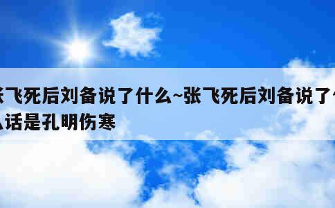 张飞死后刘备说了什么~张飞死后刘备说了什么话是孔明伤寒 第1张