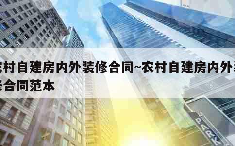 农村自建房内外装修合同~农村自建房内外装修合同范本 第1张