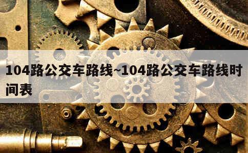 104路公交车路线~104路公交车路线时间表 第1张