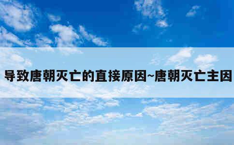 导致唐朝灭亡的直接原因~唐朝灭亡主因 第1张