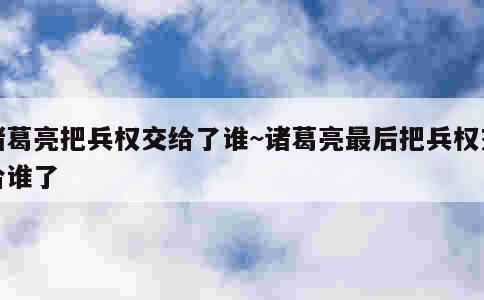 诸葛亮把兵权交给了谁~诸葛亮最后把兵权交给谁了 第1张