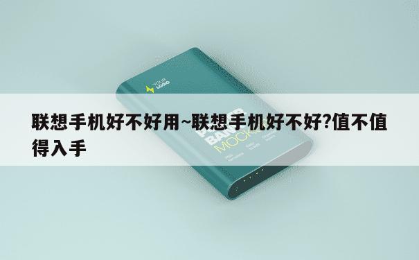 联想手机好不好用~联想手机好不好?值不值得入手 第1张