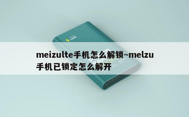 meizulte手机怎么解锁~melzu手机已锁定怎么解开 第1张