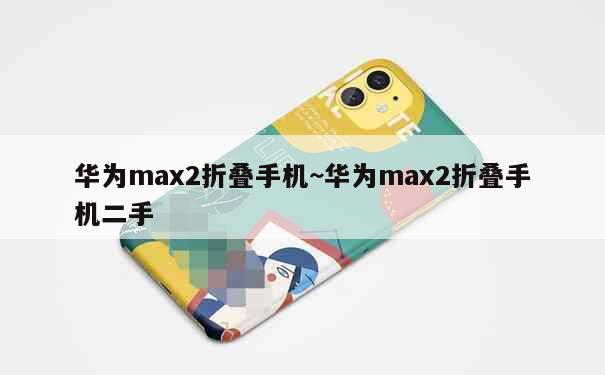 华为max2折叠手机~华为max2折叠手机二手 第1张