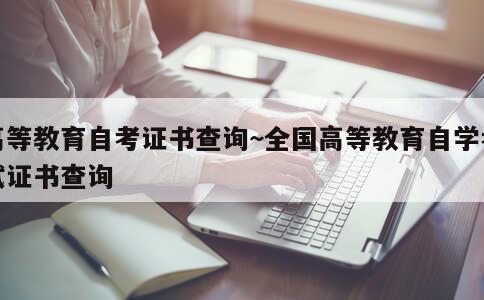 高等教育自考证书查询~全国高等教育自学考试证书查询 第1张