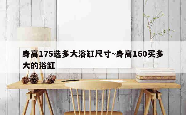 身高175选多大浴缸尺寸~身高160买多大的浴缸 第1张