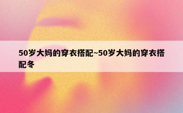 50岁大妈的穿衣搭配~50岁大妈的穿衣搭配冬 第1张