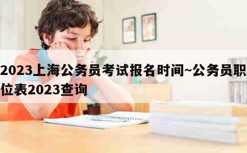 2023上海公务员考试报名时间~公务员职位表2023查询 第1张