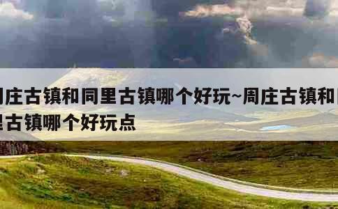 周庄古镇和同里古镇哪个好玩~周庄古镇和同里古镇哪个好玩点 第1张