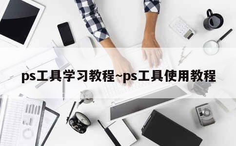 ps工具学习教程~ps工具使用教程 第1张