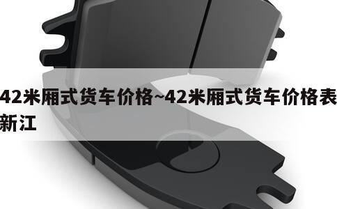 42米厢式货车价格~42米厢式货车价格表新江 第3张