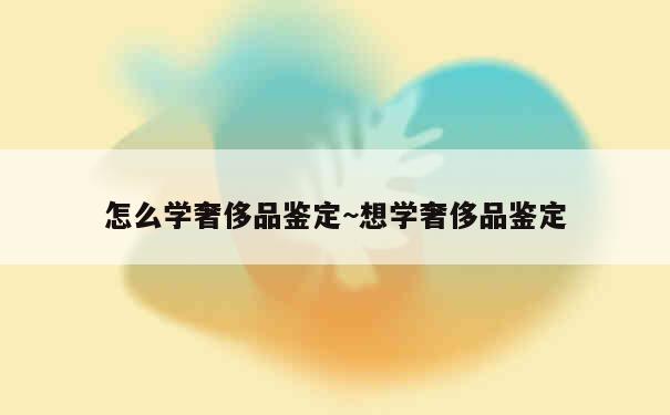 怎么学奢侈品鉴定~想学奢侈品鉴定 第1张