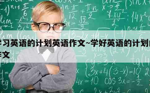 学习英语的计划英语作文~学好英语的计划的作文 第2张