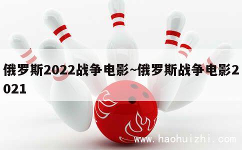 俄罗斯2022战争电影~俄罗斯战争电影2021 第1张