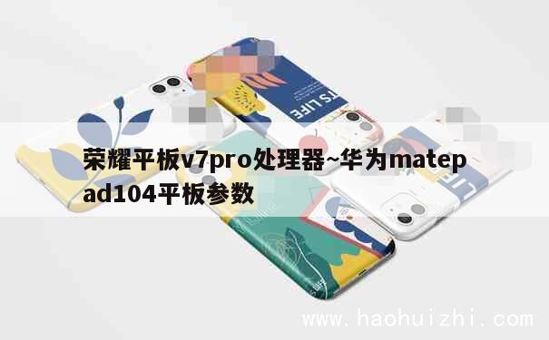 荣耀平板v7pro处理器~华为matepad104平板参数 第1张