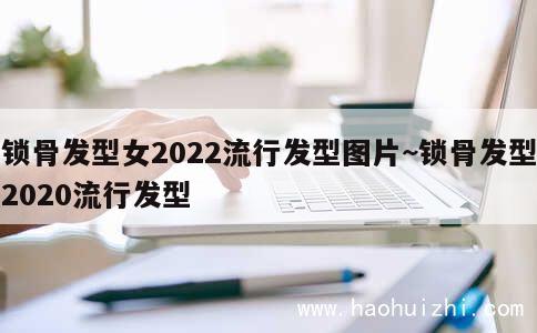 锁骨发型女2022流行发型图片~锁骨发型2020流行发型 第1张