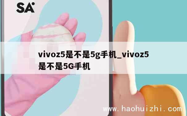 vivoz5是不是5g手机_vivoz5是不是5G手机 第1张