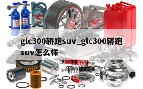 glc300轿跑suv_glc300轿跑suv怎么样 第1张