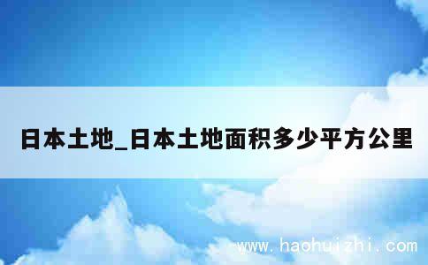 日本土地_日本土地面积多少平方公里 第1张