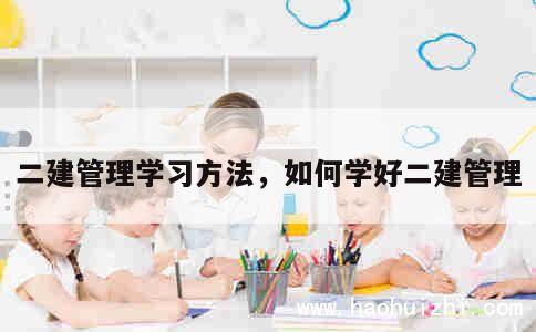 二建管理学习方法，如何学好二建管理 第1张