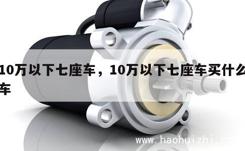 10万以下七座车，10万以下七座车买什么车 第1张