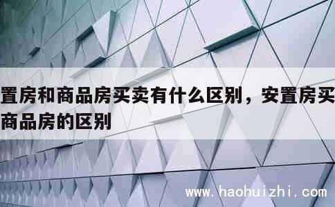 安置房和商品房买卖有什么区别，安置房买卖和商品房的区别 第1张