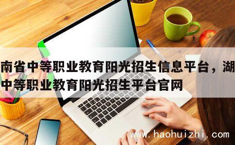 湖南省中等职业教育阳光招生信息平台，湖南省中等职业教育阳光招生平台官网 第1张