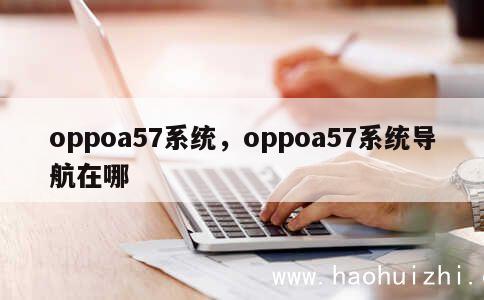 oppoa57系统，oppoa57系统导航在哪 第1张