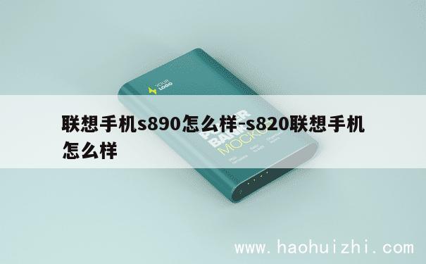 联想手机s890怎么样-s820联想手机怎么样 第1张