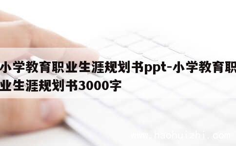 小学教育职业生涯规划书ppt-小学教育职业生涯规划书3000字 第1张